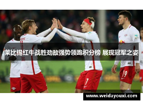 莱比锡红牛战胜劲敌强势领跑积分榜 展现冠军之姿