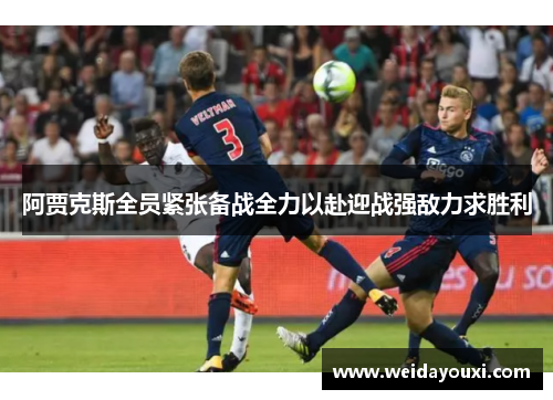 阿贾克斯全员紧张备战全力以赴迎战强敌力求胜利