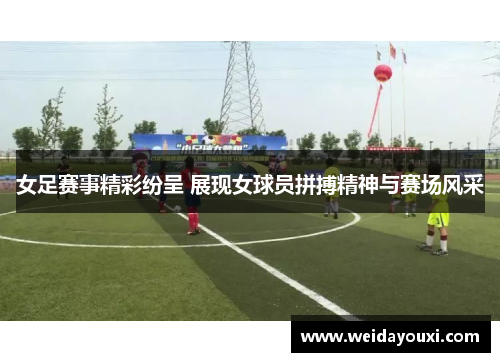 女足赛事精彩纷呈 展现女球员拼搏精神与赛场风采