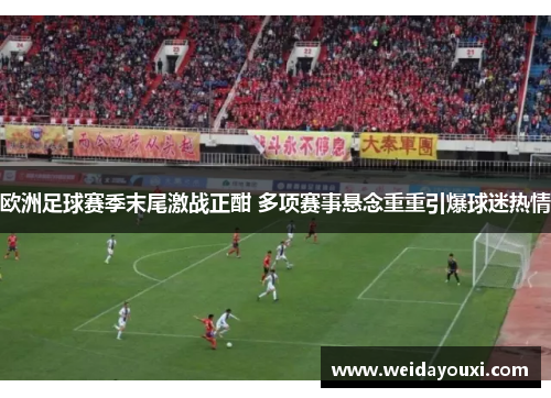 欧洲足球赛季末尾激战正酣 多项赛事悬念重重引爆球迷热情