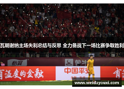 瓦朗谢纳主场失利总结与反思 全力备战下一场比赛争取胜利
