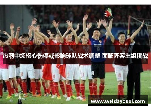 热刺中场核心伤停或影响球队战术调整 面临阵容重组挑战