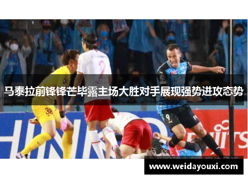 马泰拉前锋锋芒毕露主场大胜对手展现强势进攻态势
